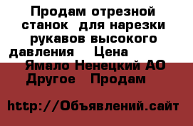 Продам отрезной станок, для нарезки рукавов высокого давления. › Цена ­ 50 000 - Ямало-Ненецкий АО Другое » Продам   